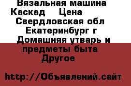 Вязальная машина “Каскад“ › Цена ­ 5 000 - Свердловская обл., Екатеринбург г. Домашняя утварь и предметы быта » Другое   